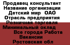 Продавец-консультант › Название организации ­ Детский мир, ОАО › Отрасль предприятия ­ Розничная торговля › Минимальный оклад ­ 25 000 - Все города Работа » Вакансии   . Ростовская обл.,Волгодонск г.